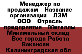 Менеджер по продажам › Название организации ­ ЛЗМ, ООО › Отрасль предприятия ­ Металлы › Минимальный оклад ­ 1 - Все города Работа » Вакансии   . Калининградская обл.,Светловский городской округ 